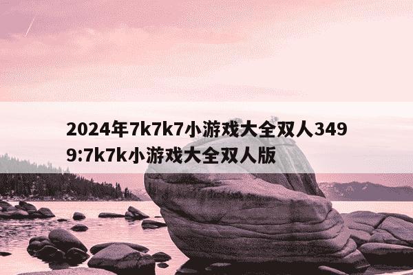 2024年7k7k7小游戏大全双人3499:7k7k小游戏大全双人版