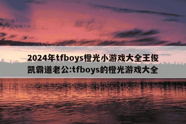 2024年tfboys橙光小游戏大全王俊凯霸道老公:tfboys的橙光游戏大全