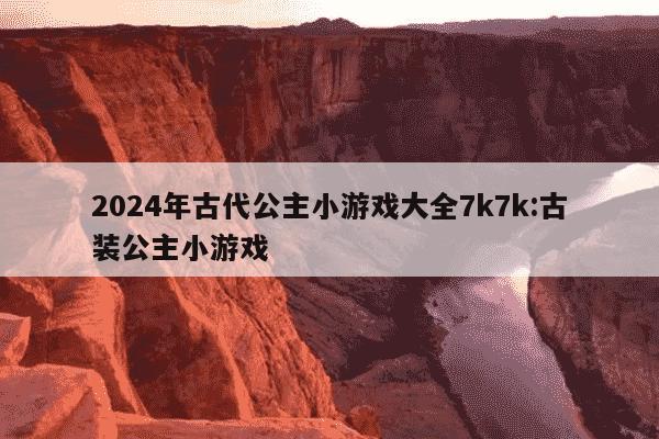 2024年古代公主小游戏大全7k7k:古装公主小游戏