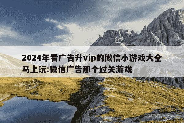 2024年看广告升vip的微信小游戏大全马上玩:微信广告那个过关游戏