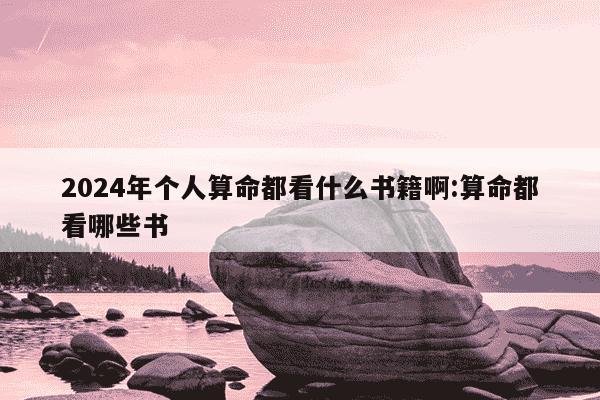 2024年个人算命都看什么书籍啊:算命都看哪些书