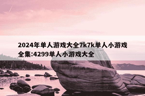 2024年单人游戏大全7k7k单人小游戏全集:4299单人小游戏大全