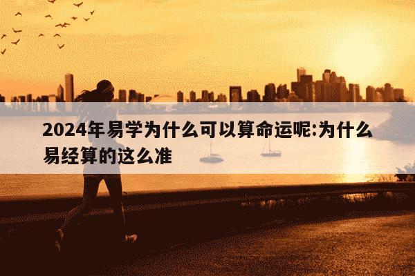 2024年易学为什么可以算命运呢:为什么易经算的这么准