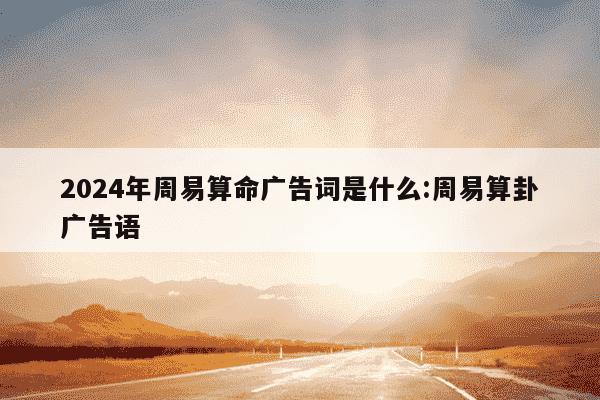 2024年周易算命广告词是什么:周易算卦广告语