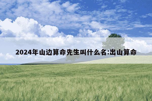 2024年山边算命先生叫什么名:出山算命