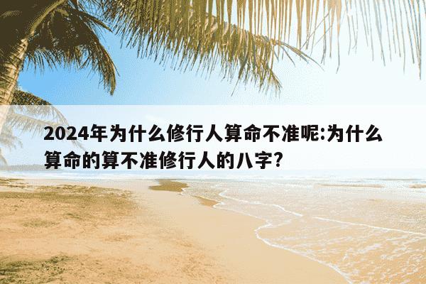 2024年为什么修行人算命不准呢:为什么算命的算不准修行人的八字?