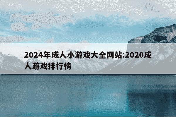 2024年成人小游戏大全网站:2020成人游戏排行榜