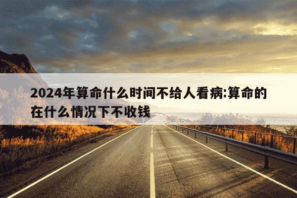 2024年算命什么时间不给人看病:算命的在什么情况下不收钱