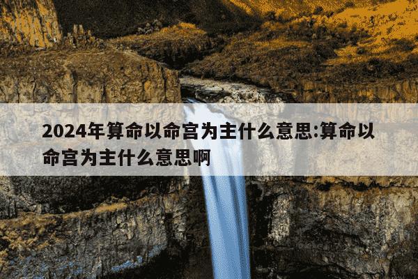 2024年算命以命宫为主什么意思:算命以命宫为主什么意思啊