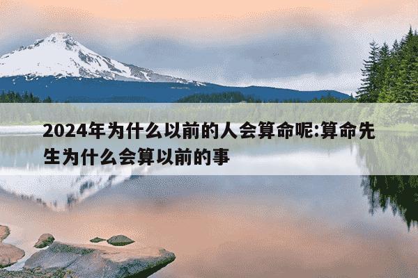 2024年为什么以前的人会算命呢:算命先生为什么会算以前的事