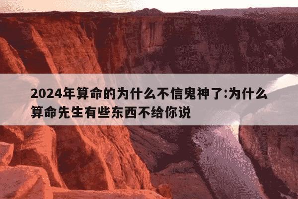 2024年算命的为什么不信鬼神了:为什么算命先生有些东西不给你说