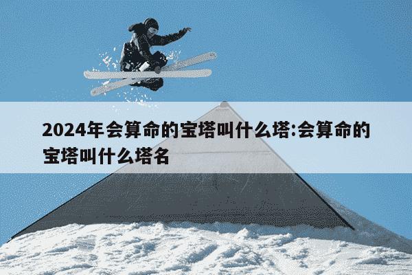 2024年会算命的宝塔叫什么塔:会算命的宝塔叫什么塔名