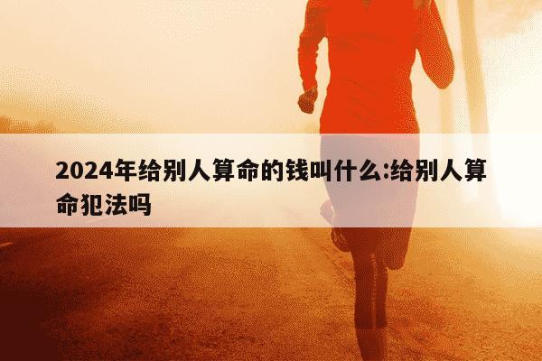 2024年给别人算命的钱叫什么:给别人算命犯法吗