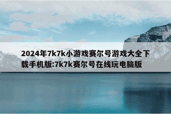 2024年7k7k小游戏赛尔号游戏大全下载手机版:7k7k赛尔号在线玩电脑版