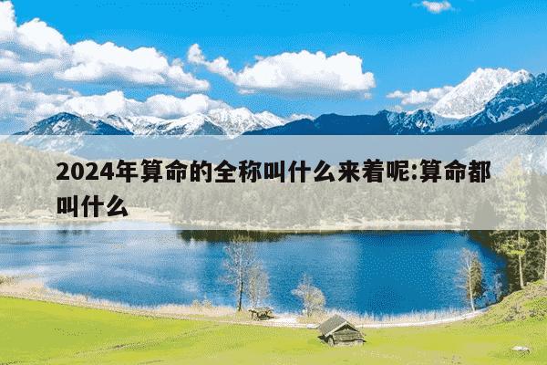 2024年算命的全称叫什么来着呢:算命都叫什么