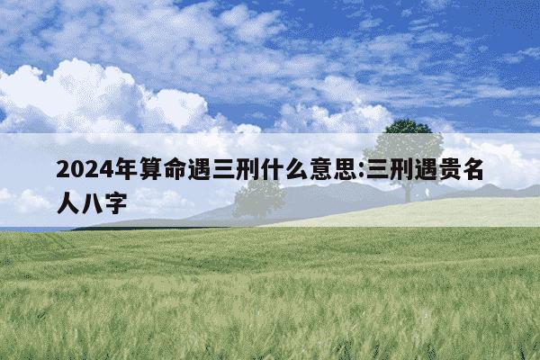 2024年算命遇三刑什么意思:三刑遇贵名人八字