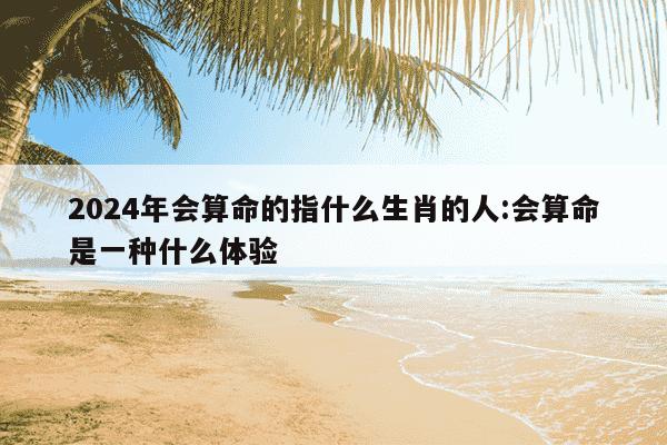 2024年会算命的指什么生肖的人:会算命是一种什么体验