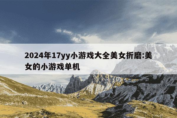 2024年17yy小游戏大全美女折磨:美女的小游戏单机