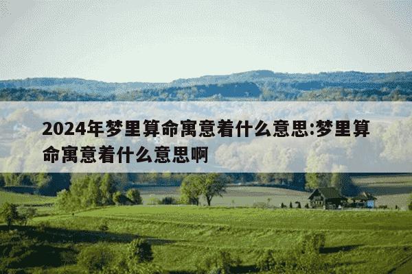 2024年梦里算命寓意着什么意思:梦里算命寓意着什么意思啊