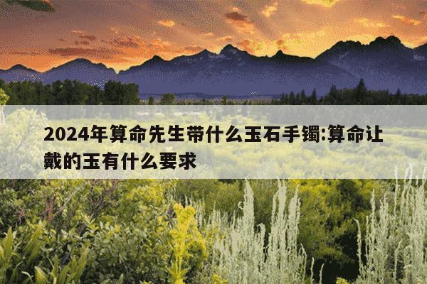 2024年算命先生带什么玉石手镯:算命让戴的玉有什么要求