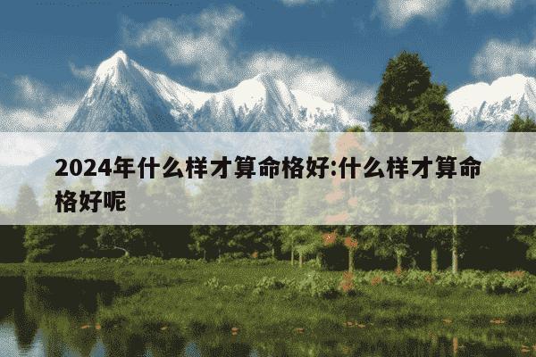 2024年什么样才算命格好:什么样才算命格好呢