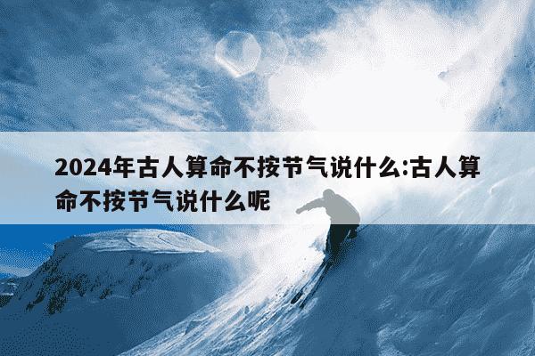 2024年古人算命不按节气说什么:古人算命不按节气说什么呢