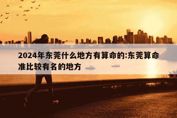 2024年东莞什么地方有算命的:东莞算命准比较有名的地方