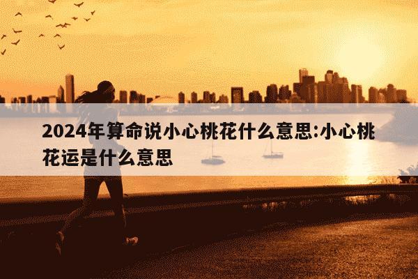 2024年算命说小心桃花什么意思:小心桃花运是什么意思