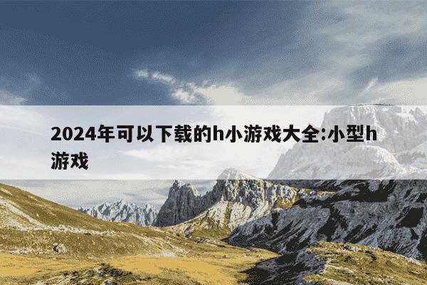 2024年可以下载的h小游戏大全:小型h游戏