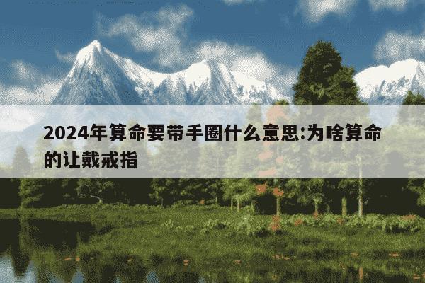 2024年算命要带手圈什么意思:为啥算命的让戴戒指