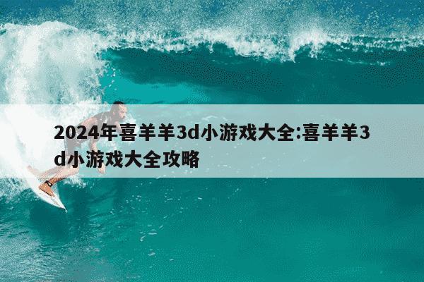 2024年喜羊羊3d小游戏大全:喜羊羊3d小游戏大全攻略