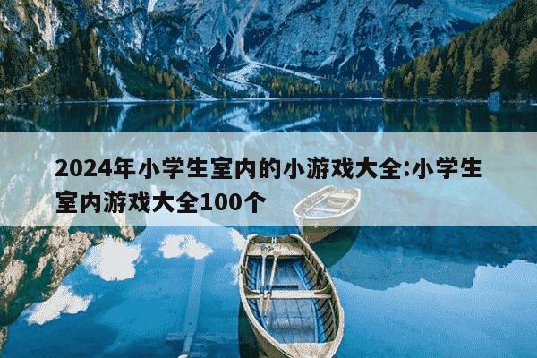 2024年小学生室内的小游戏大全:小学生室内游戏大全100个