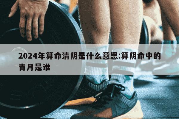 2024年算命清阴是什么意思:算阴命中的青月是谁