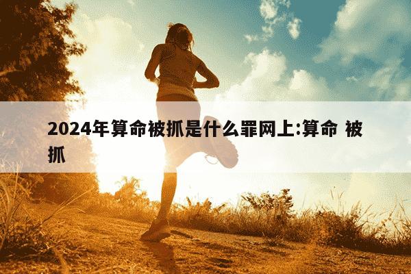 2024年算命被抓是什么罪网上:算命 被抓