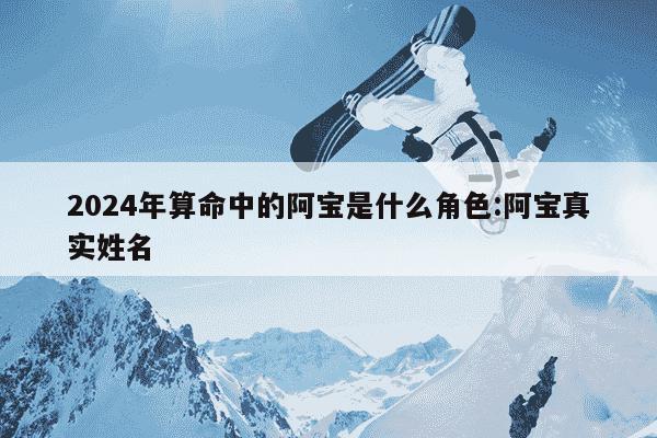 2024年算命中的阿宝是什么角色:阿宝真实姓名