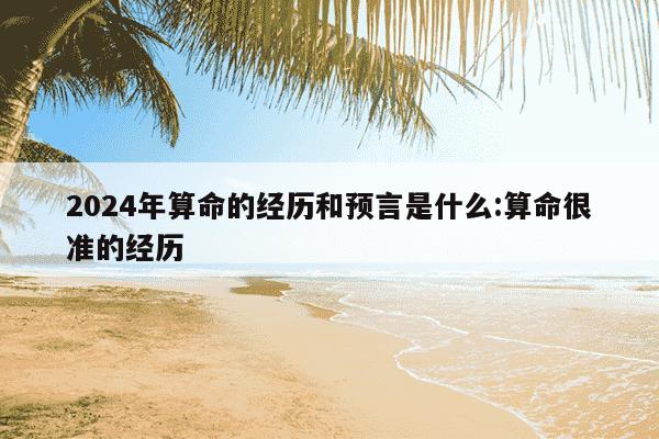 2024年算命的经历和预言是什么:算命很准的经历