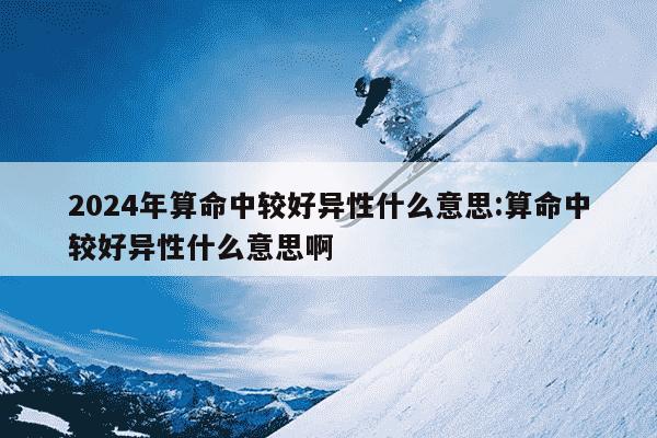 2024年算命中较好异性什么意思:算命中较好异性什么意思啊