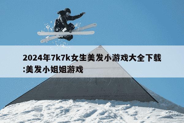 2024年7k7k女生美发小游戏大全下载:美发小姐姐游戏