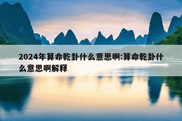 2024年算命乾卦什么意思啊:算命乾卦什么意思啊解释