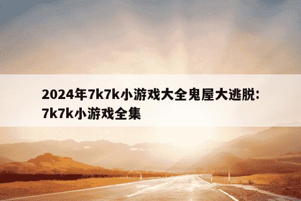 2024年7k7k小游戏大全鬼屋大逃脱:7k7k小游戏全集