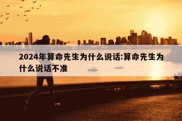 2024年算命先生为什么说话:算命先生为什么说话不准