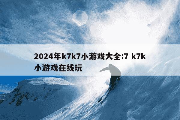 2024年k7k7小游戏大全:7 k7k小游戏在线玩