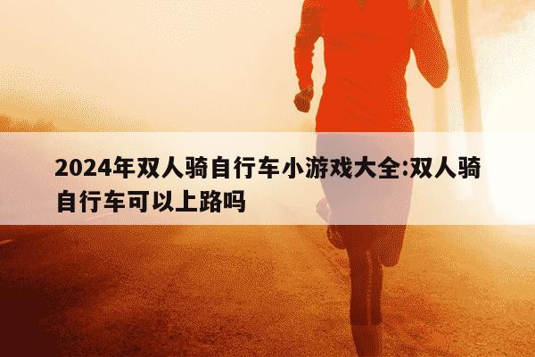 2024年双人骑自行车小游戏大全:双人骑自行车可以上路吗