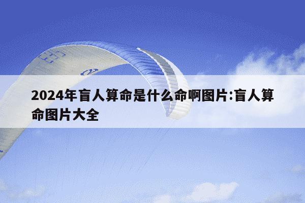 2024年盲人算命是什么命啊图片:盲人算命图片大全