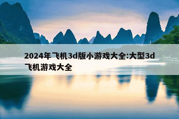 2024年飞机3d版小游戏大全:大型3d飞机游戏大全