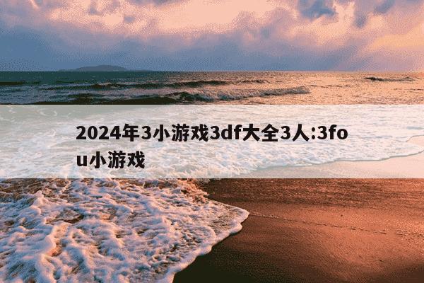 2024年3小游戏3df大全3人:3fou小游戏