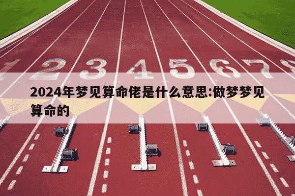 2024年梦见算命佬是什么意思:做梦梦见算命的