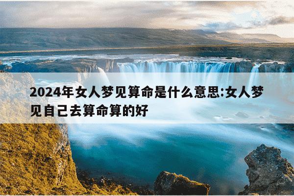 2024年女人梦见算命是什么意思:女人梦见自己去算命算的好