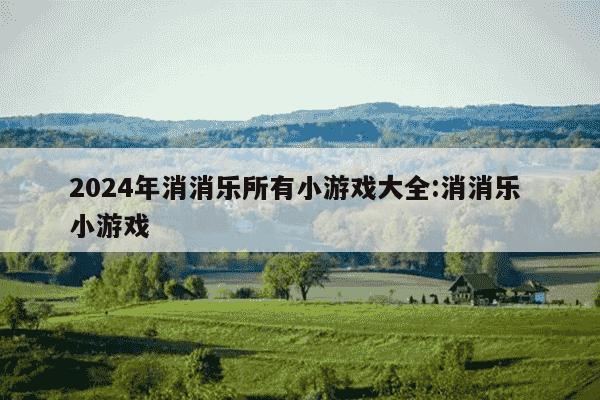 2024年消消乐所有小游戏大全:消消乐 小游戏