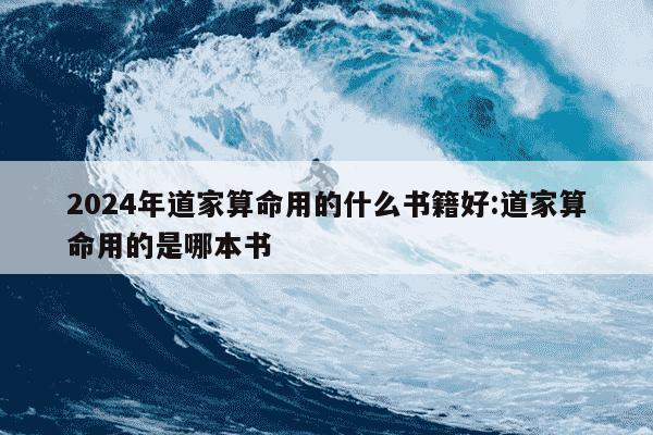 2024年道家算命用的什么书籍好:道家算命用的是哪本书